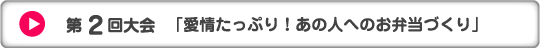 第2回大会　「愛情たっぷり！あの人へのお弁当づくり」