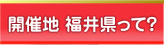 開催地　福井県って？