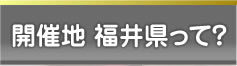 開催地　福井県って？