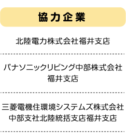 【協力企業】北陸電力株式会社福井支店/パナソニックリビング中部株式会社福井支店/三菱電機住環境システムズ株式会社 中部支社北陸統括支店福井支店