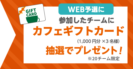WEB予選に参加したチームに「カフェギフトカード(1,000円分×3名様)」を抽選でプレゼント！