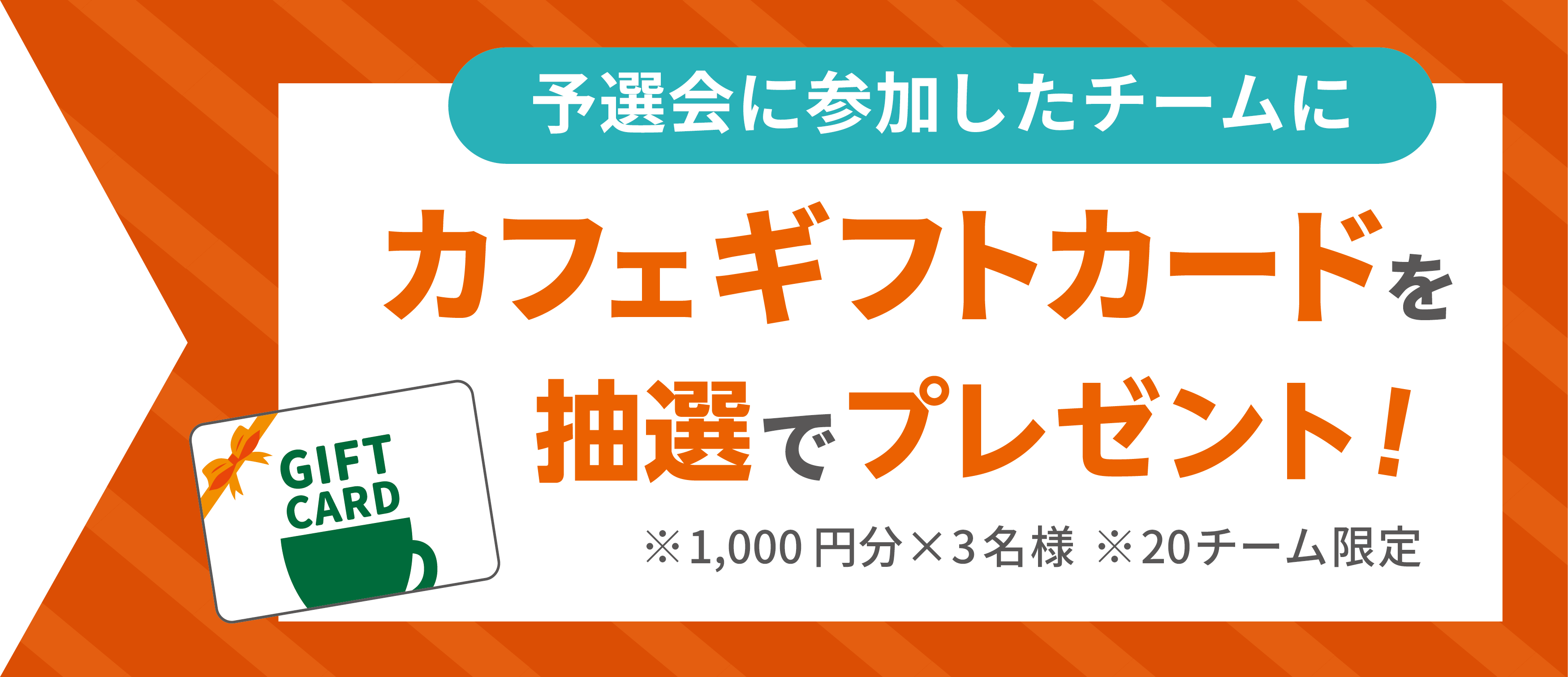 WEB予選に参加したチームに「カフェギフトカード(1,000円分×3名様)」を抽選でプレゼント！